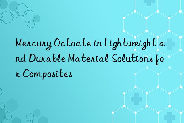 mercury octoate in lightweight and durable material solutions for composites