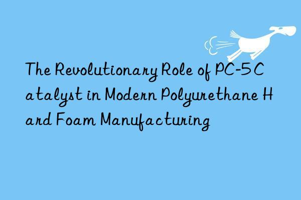 the revolutionary role of pc-5 catalyst in modern polyurethane hard foam manufacturing