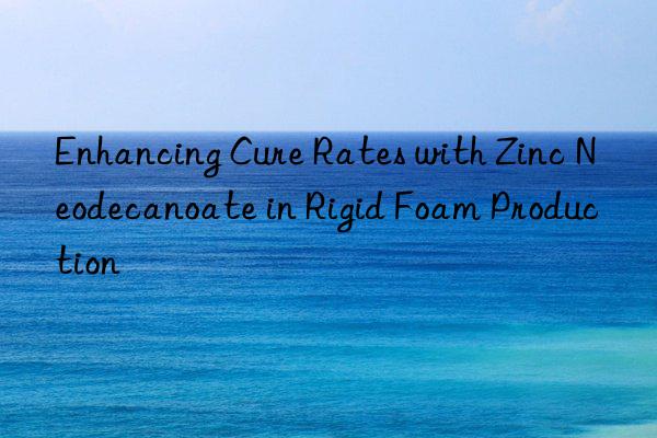 enhancing cure rates with zinc neodecanoate in rigid foam production