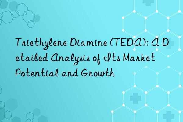triethylene diamine (teda): a detailed analysis of its market potential and growth