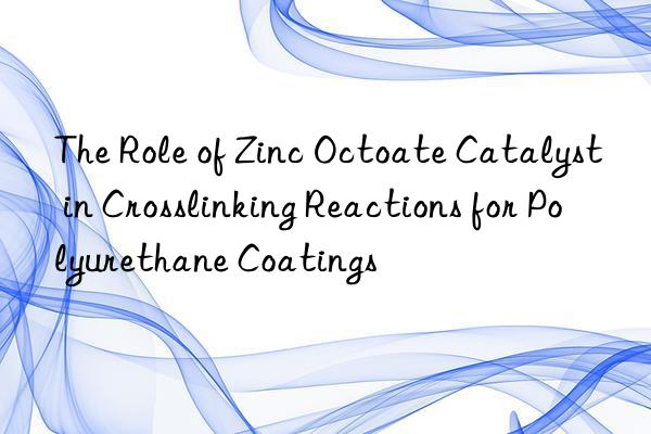 the role of zinc octoate catalyst in crosslinking reactions for polyurethane coatings