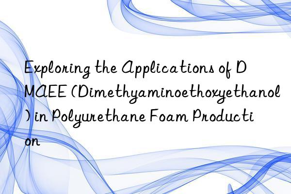 exploring the applications of dmaee (dimethyaminoethoxyethanol) in polyurethane foam production