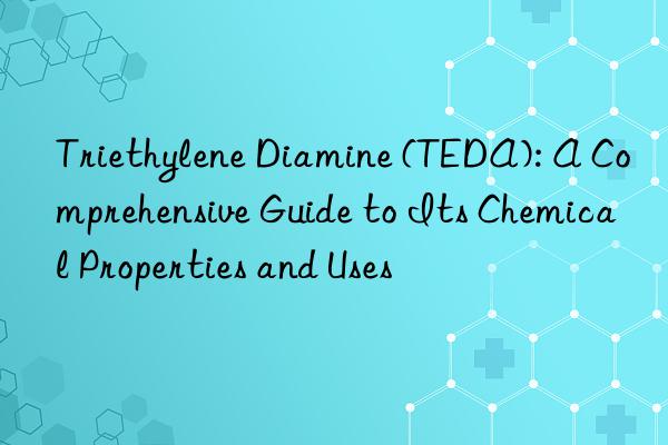 triethylene diamine (teda): a comprehensive guide to its chemical properties and uses