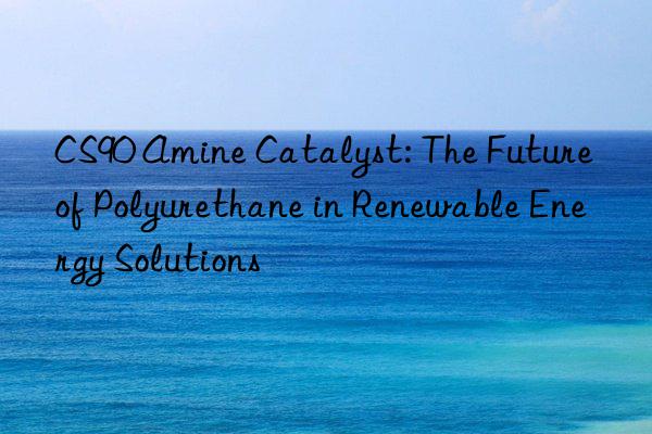 cs90 amine catalyst: the future of polyurethane in renewable energy solutions