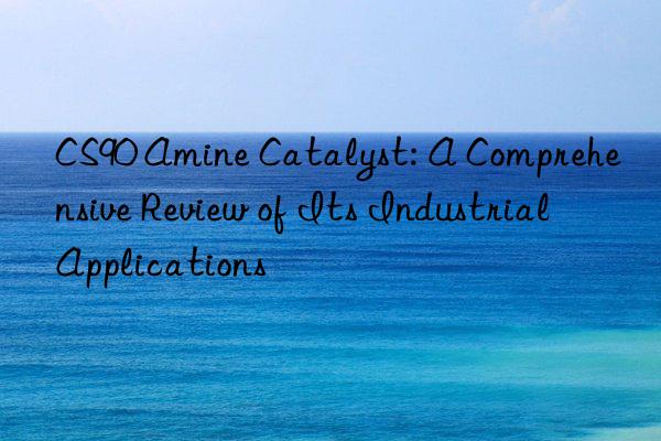 cs90 amine catalyst: a comprehensive review of its industrial applications