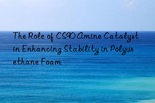 the role of cs90 amine catalyst in enhancing stability in polyurethane foam