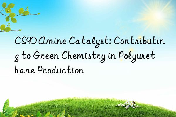 cs90 amine catalyst: contributing to green chemistry in polyurethane production