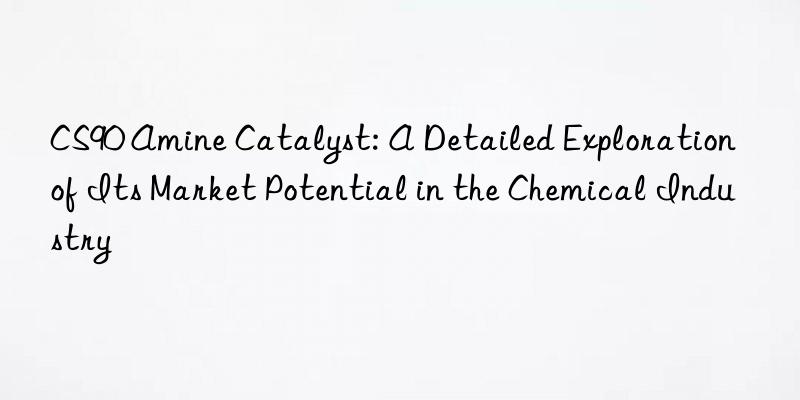 cs90 amine catalyst: a detailed exploration of its market potential in the chemical industry