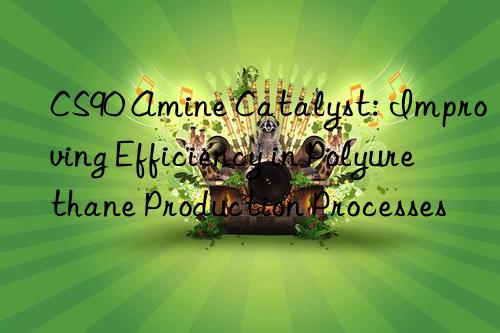 cs90 amine catalyst: improving efficiency in polyurethane production processes