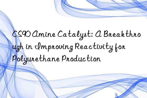 cs90 amine catalyst: a breakthrough in improving reactivity for polyurethane production