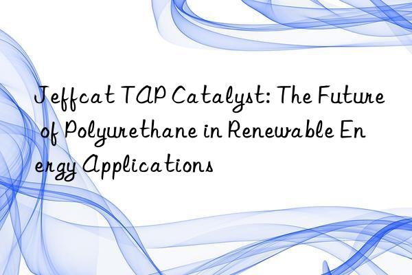 jeffcat tap catalyst: the future of polyurethane in renewable energy applications