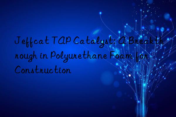 jeffcat tap catalyst: a breakthrough in polyurethane foam for construction