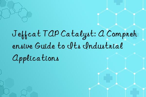 jeffcat tap catalyst: a comprehensive guide to its industrial applications