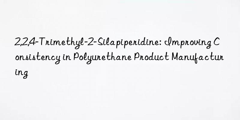 2,2,4-trimethyl-2-silapiperidine: improving consistency in polyurethane product manufacturing