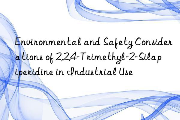 environmental and safety considerations of 2,2,4-trimethyl-2-silapiperidine in industrial use