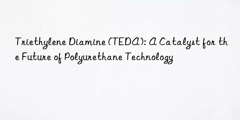 triethylene diamine (teda): a catalyst for the future of polyurethane technology