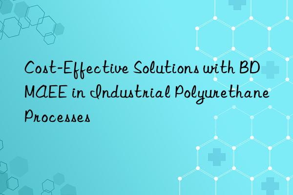 cost-effective solutions with bdmaee in industrial polyurethane processes