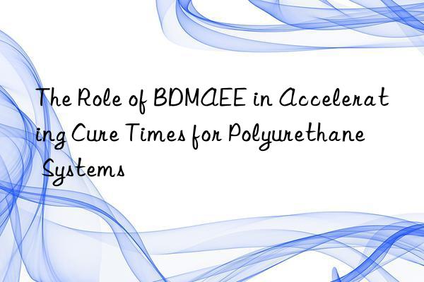 the role of bdmaee in accelerating cure times for polyurethane systems