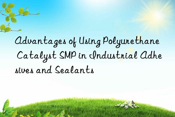 advantages of using polyurethane catalyst smp in industrial adhesives and sealants