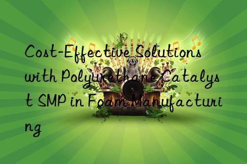 cost-effective solutions with polyurethane catalyst smp in foam manufacturing