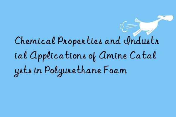 chemical properties and industrial applications of amine catalysts in polyurethane foam