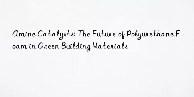 amine catalysts: the future of polyurethane foam in green building materials