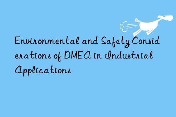 environmental and safety considerations of dmea in industrial applications