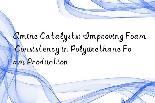 amine catalysts: improving foam consistency in polyurethane foam production