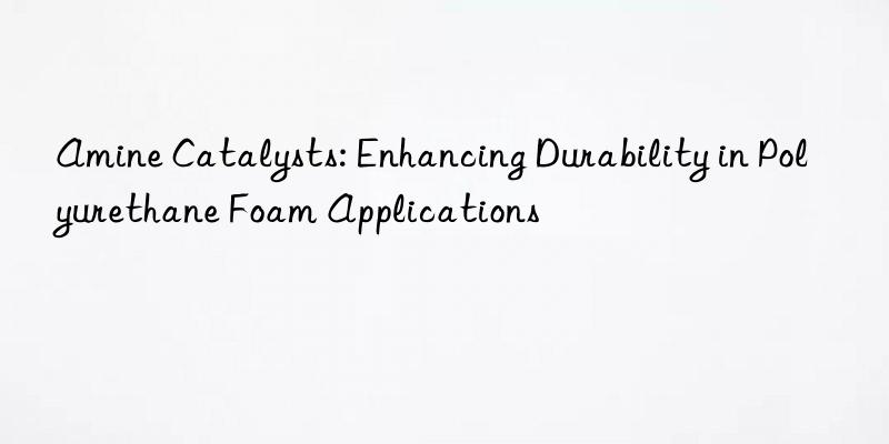 amine catalysts: enhancing durability in polyurethane foam applications
