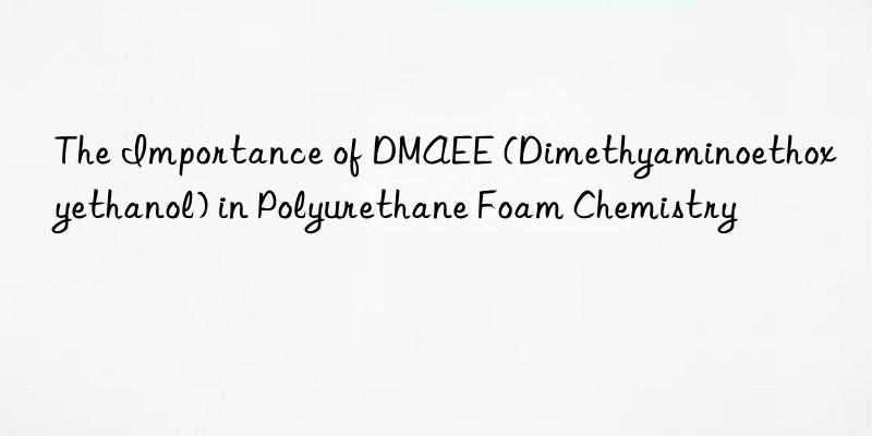 the importance of dmaee (dimethyaminoethoxyethanol) in polyurethane foam chemistry