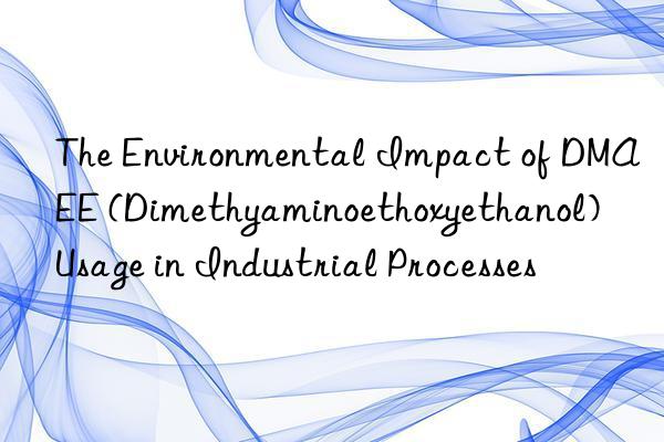 the environmental impact of dmaee (dimethyaminoethoxyethanol) usage in industrial processes