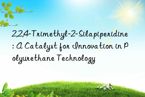 2,2,4-trimethyl-2-silapiperidine: a catalyst for innovation in polyurethane technology