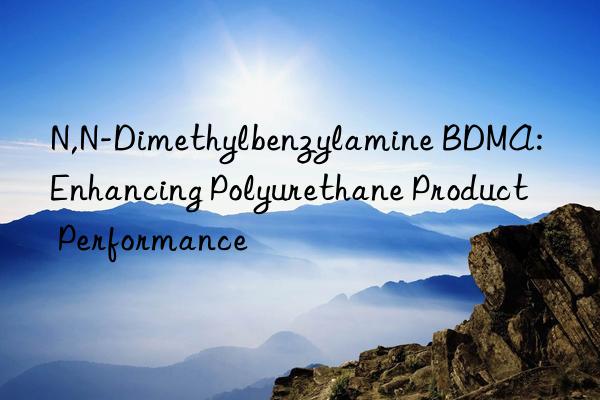 n,n-dimethylbenzylamine bdma: enhancing polyurethane product performance