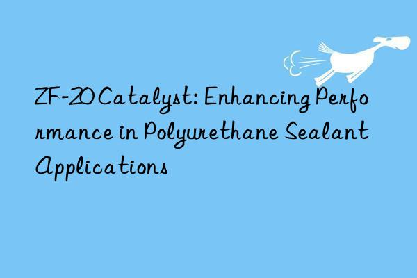 zf-20 catalyst: enhancing performance in polyurethane sealant applications