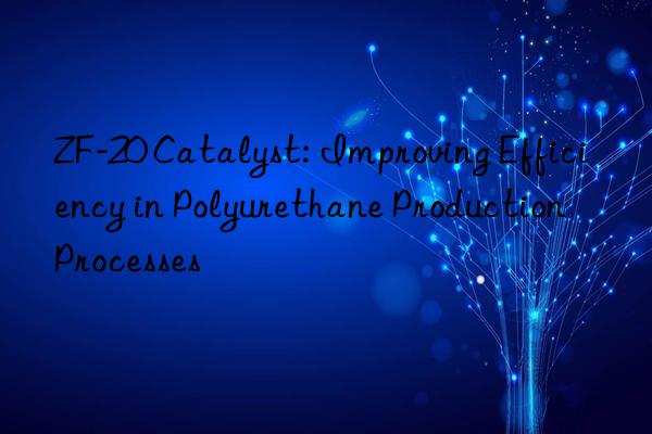 zf-20 catalyst: improving efficiency in polyurethane production processes