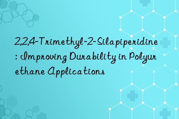 2,2,4-trimethyl-2-silapiperidine: improving durability in polyurethane applications