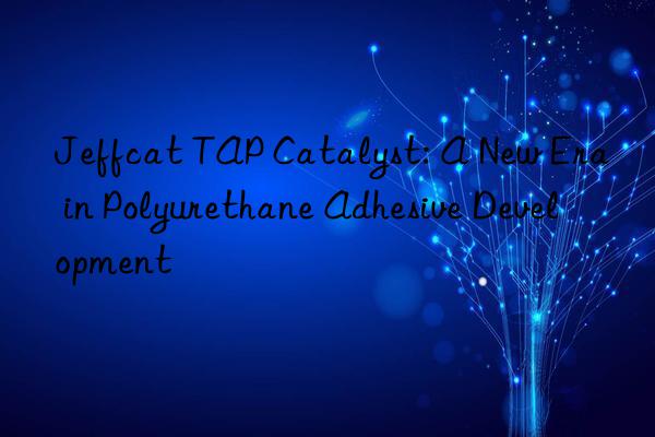 jeffcat tap catalyst: a new era in polyurethane adhesive development