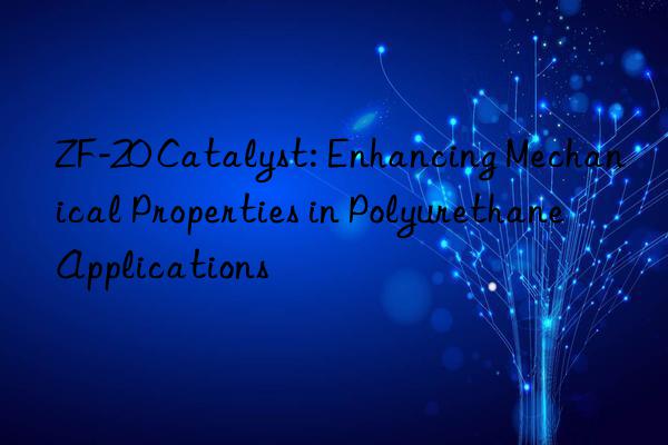 zf-20 catalyst: enhancing mechanical properties in polyurethane applications