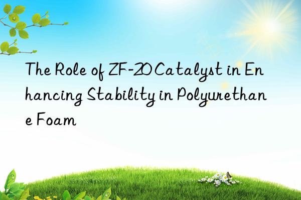 the role of zf-20 catalyst in enhancing stability in polyurethane foam