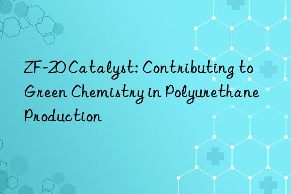 zf-20 catalyst: contributing to green chemistry in polyurethane production