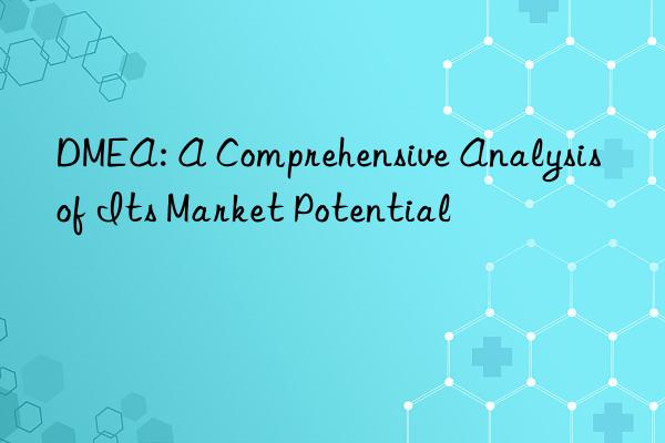 dmea: a comprehensive analysis of its market potential
