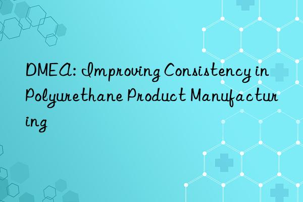 dmea: improving consistency in polyurethane product manufacturing