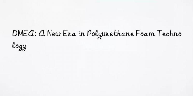 dmea: a new era in polyurethane foam technology