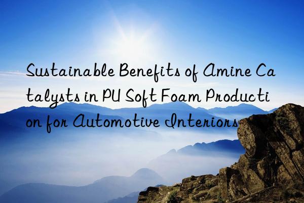 sustainable benefits of amine catalysts in pu soft foam production for automotive interiors