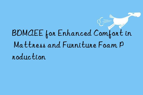 bdmaee for enhanced comfort in mattress and furniture foam production