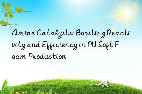 amine catalysts: boosting reactivity and efficiency in pu soft foam production