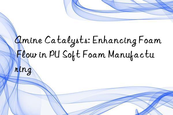 amine catalysts: enhancing foam flow in pu soft foam manufacturing