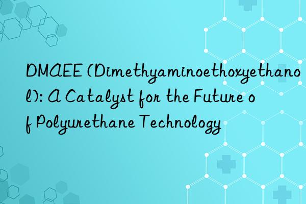 dmaee (dimethyaminoethoxyethanol): a catalyst for the future of polyurethane technology