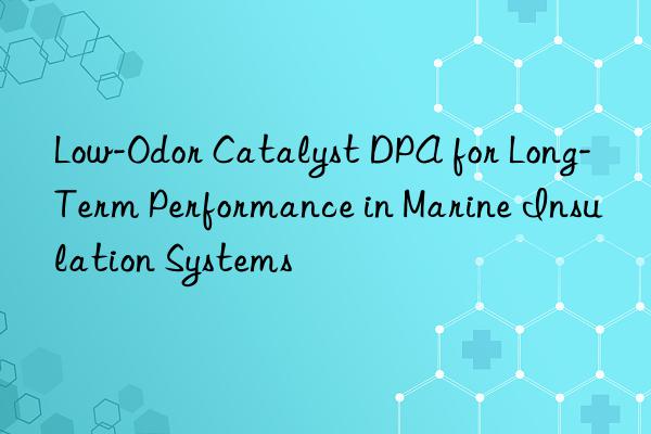 low-odor catalyst dpa for long-term performance in marine insulation systems