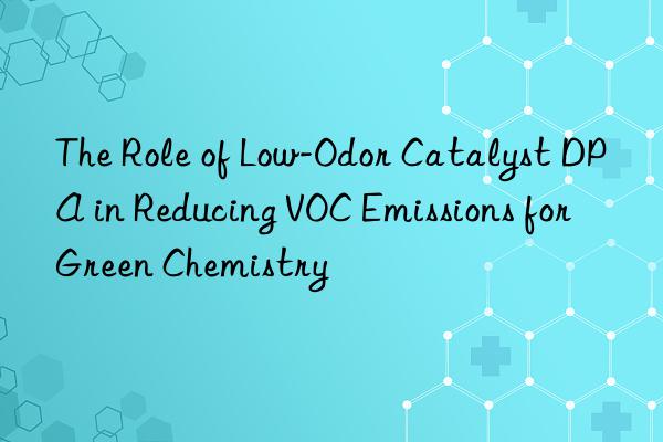 the role of low-odor catalyst dpa in reducing voc emissions for green chemistry
